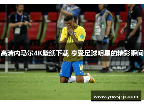 高清内马尔4K壁纸下载 享受足球明星的精彩瞬间
