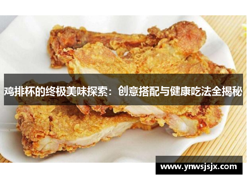 鸡排杯的终极美味探索：创意搭配与健康吃法全揭秘