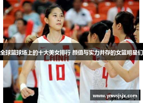全球篮球场上的十大美女排行 颜值与实力并存的女篮明星们