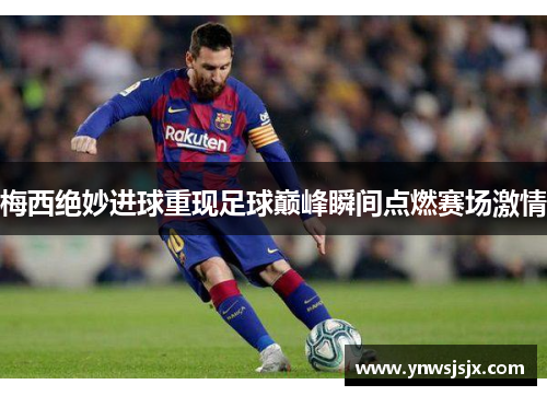 梅西绝妙进球重现足球巅峰瞬间点燃赛场激情