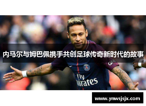 内马尔与姆巴佩携手共创足球传奇新时代的故事