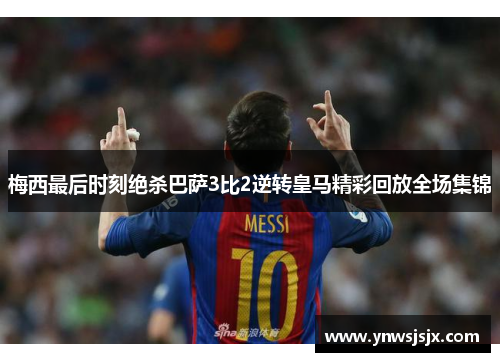 梅西最后时刻绝杀巴萨3比2逆转皇马精彩回放全场集锦