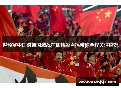 世预赛中国对韩国激战在即精彩直播带你全程关注盛况
