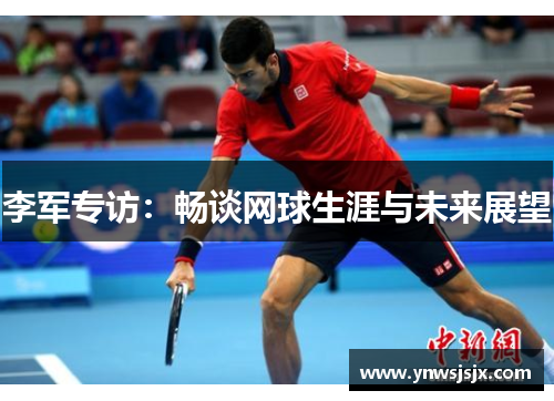 李军专访：畅谈网球生涯与未来展望