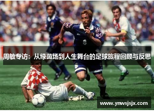 周敏专访：从绿茵场到人生舞台的足球旅程回顾与反思