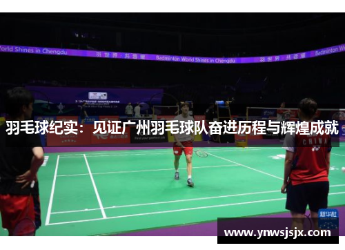 羽毛球纪实：见证广州羽毛球队奋进历程与辉煌成就