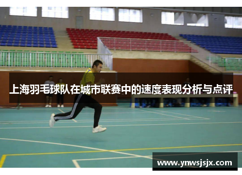 上海羽毛球队在城市联赛中的速度表现分析与点评