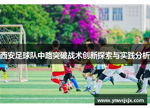 西安足球队中路突破战术创新探索与实践分析
