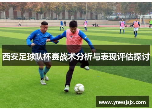 西安足球队杯赛战术分析与表现评估探讨
