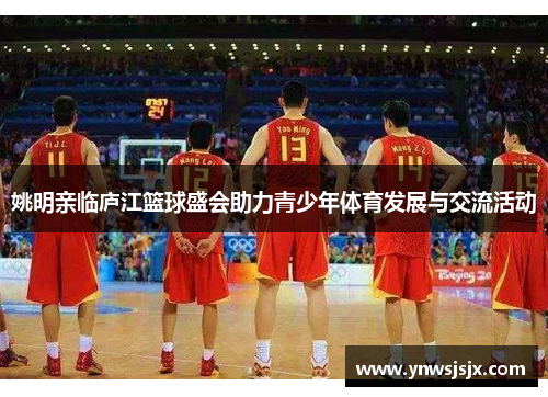 姚明亲临庐江篮球盛会助力青少年体育发展与交流活动