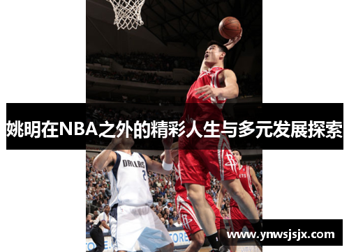 姚明在NBA之外的精彩人生与多元发展探索