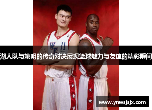 湖人队与姚明的传奇对决展现篮球魅力与友谊的精彩瞬间