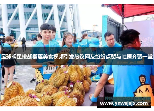 足球明星挑战榴莲美食视频引发热议网友纷纷点赞与吐槽齐聚一堂