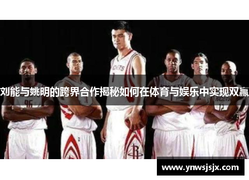 刘能与姚明的跨界合作揭秘如何在体育与娱乐中实现双赢