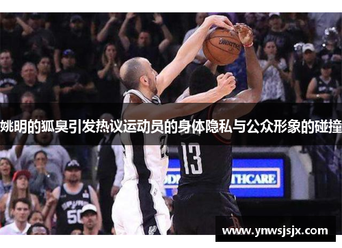 姚明的狐臭引发热议运动员的身体隐私与公众形象的碰撞