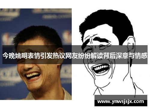 今晚姚明表情引发热议网友纷纷解读背后深意与情感