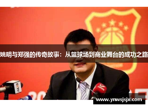 姚明与郑强的传奇故事：从篮球场到商业舞台的成功之路