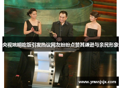 央视姚明吃饭引发热议网友纷纷点赞其谦逊与亲民形象