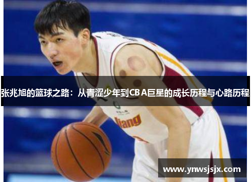 张兆旭的篮球之路：从青涩少年到CBA巨星的成长历程与心路历程