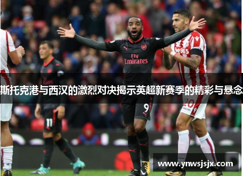 斯托克港与西汉的激烈对决揭示英超新赛季的精彩与悬念