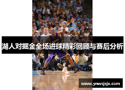 湖人对掘金全场进球精彩回顾与赛后分析